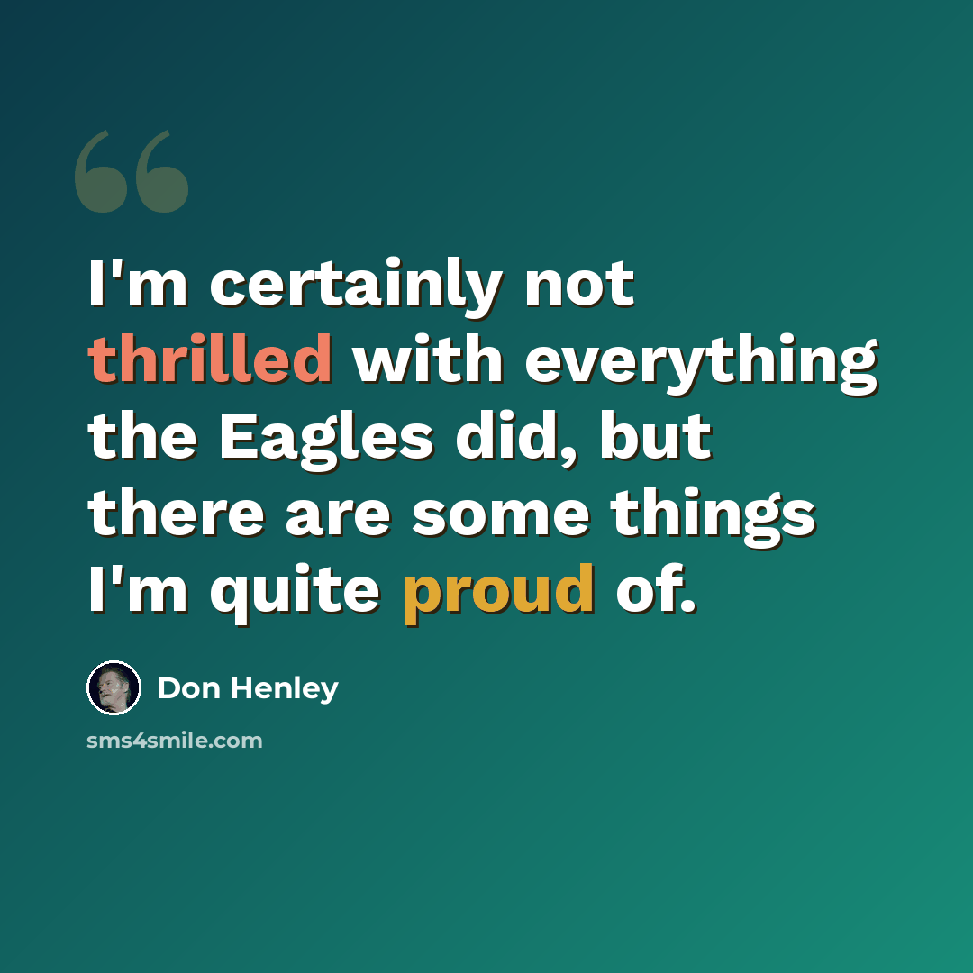 “I'm certainly not thrilled with everything the Eagles did, but there are some things I'm quite proud of.” quote by Don Henley