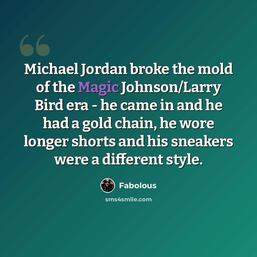 “Michael Jordan broke the mold of the Magic Johnson/Larry Bird era - he came in and he had a gold chain, he wore longer shorts and his sneakers were a different style.” quote by Fabolous