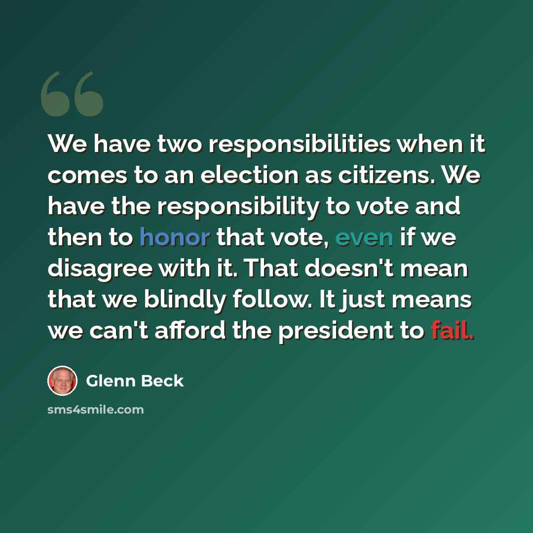 “We have two responsibilities when it comes to an election as citizens. We have the responsibility to vote and then to honor that vote, even if we disagree with it. That doesn't mean that we blindly follow. It just means we can't afford the president to fail.” quote by Glenn Beck