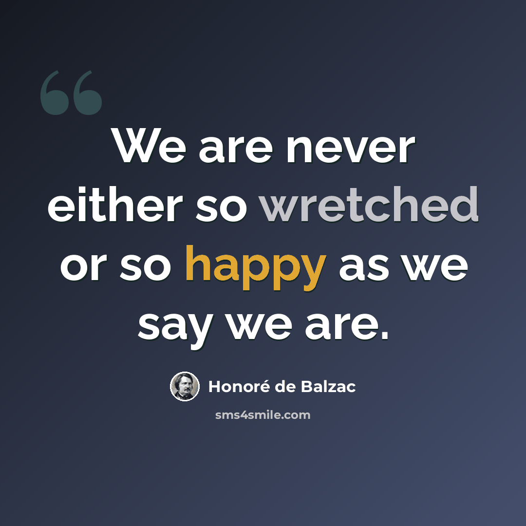 “We are never either so wretched or so happy as we say we are.” quote by Honore de Balzac