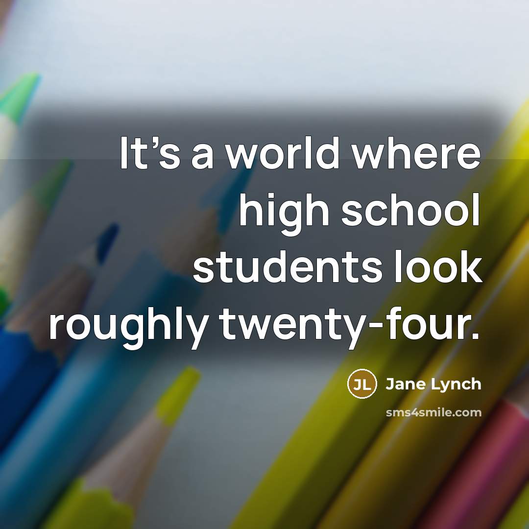 “It’s a world where high school students look roughly twenty-four.” quote by Jane Lynch