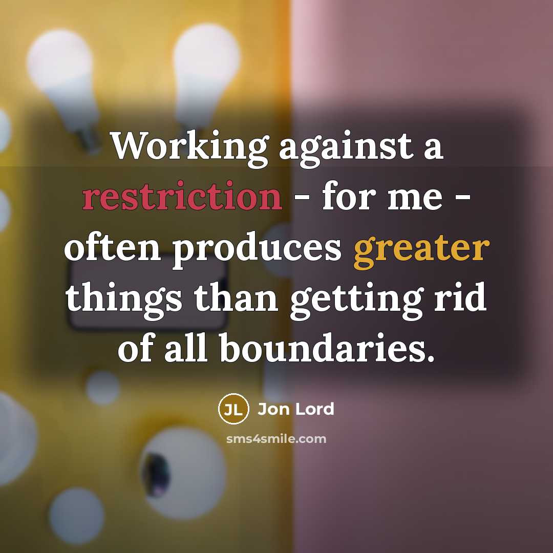 “Working against a restriction - for me - often produces greater things than getting rid of all boundaries.” quote by Jon Lord