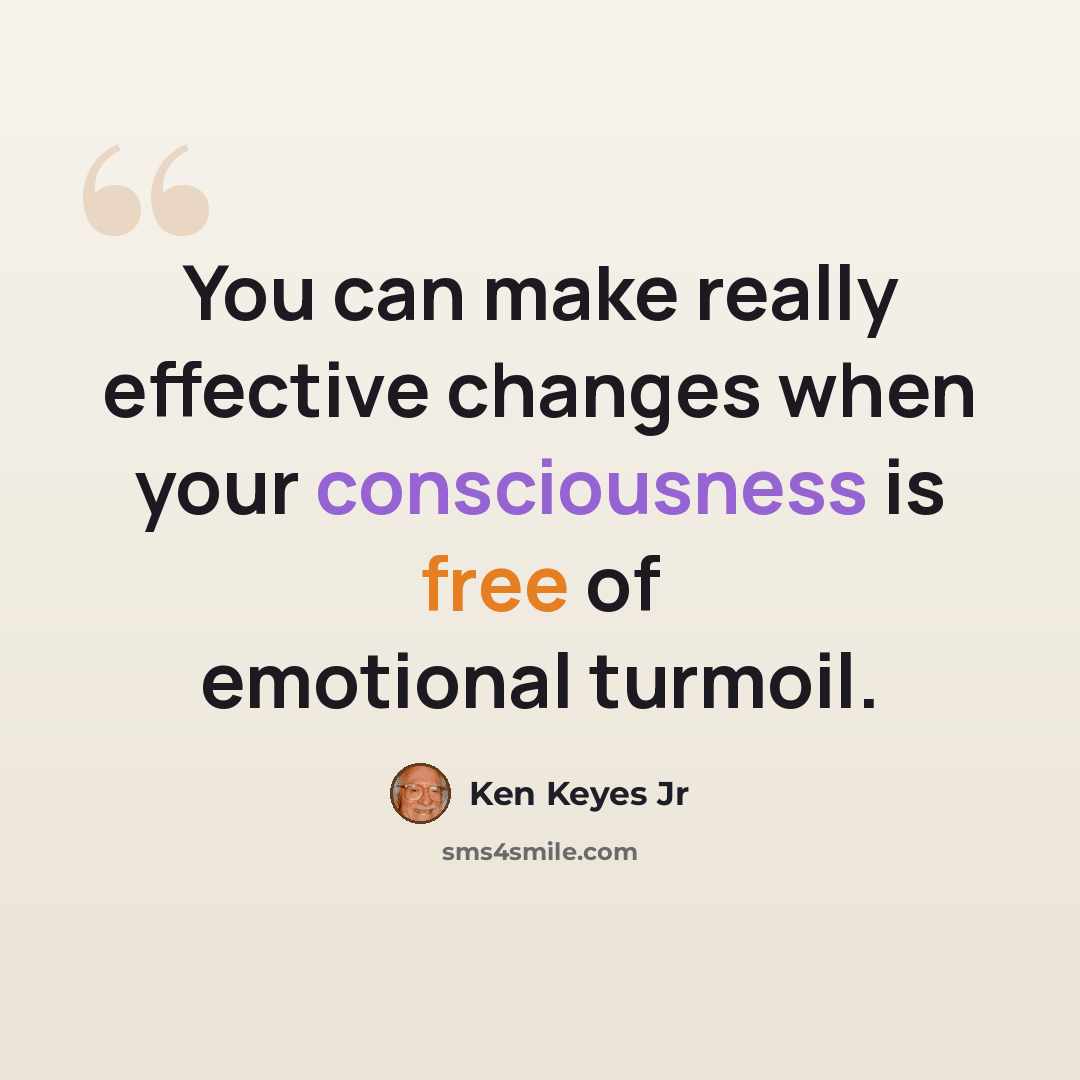 “You can make really effective changes when your consciousness is free of emotional turmoil.” quote by Ken Keyes Jr