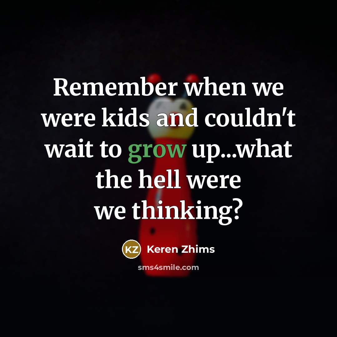 “Remember when we were kids and couldn't wait to grow up...what the hell were we thinking?” quote by Keren Zhims