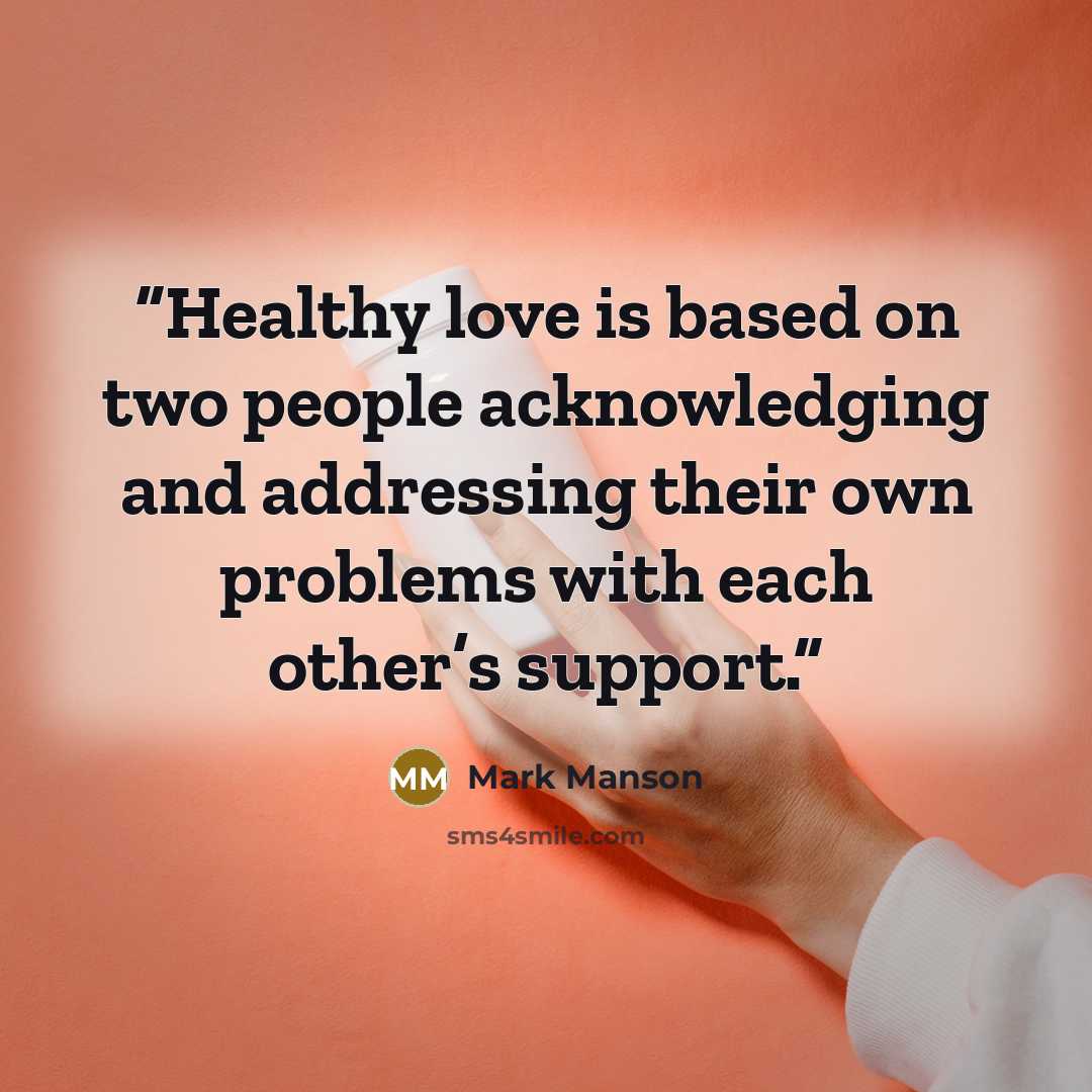 “Healthy love is based on two people acknowledging and addressing their own problems with each other’s support.” quote by Mark Manson