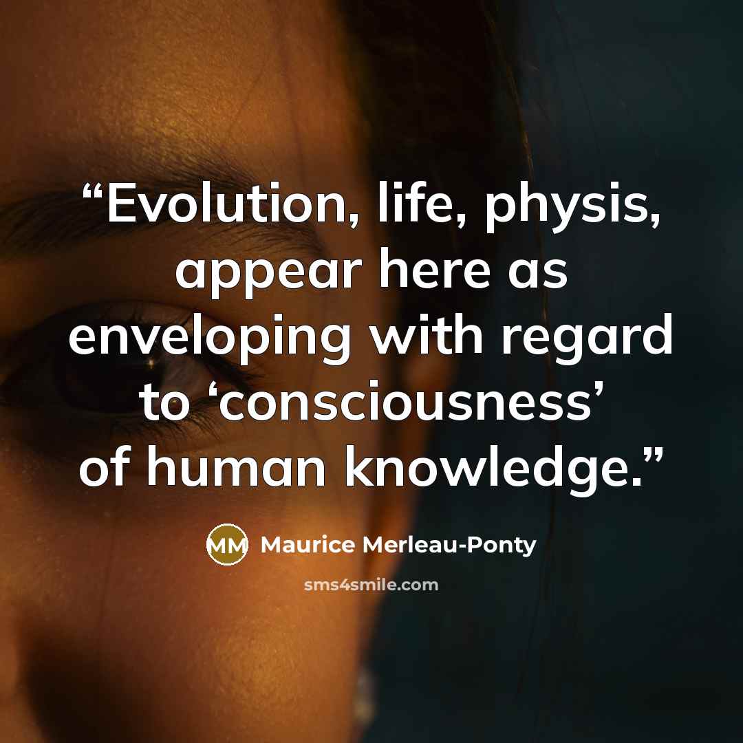 “Evolution, life, physis, appear here as enveloping with regard to ‘consciousness’ of human knowledge.” quote by Maurice Merleau-Ponty