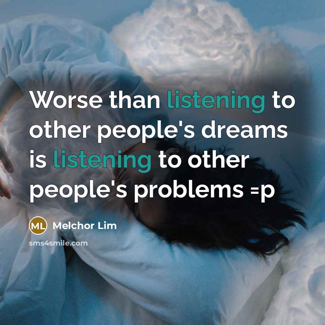 “Worse than listening to other people's dreams is listening to other people's problems =p” quote by Melchor Lim