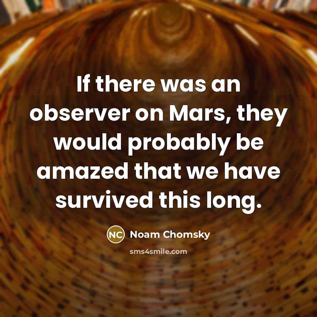 “If there was an observer on Mars, they would probably be amazed that we have survived this long.” quote by Noam Chomsky