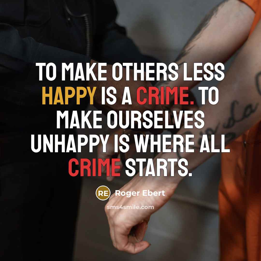 “To make others less happy is a crime. To make ourselves unhappy is where all crime starts.” quote by Roger Ebert