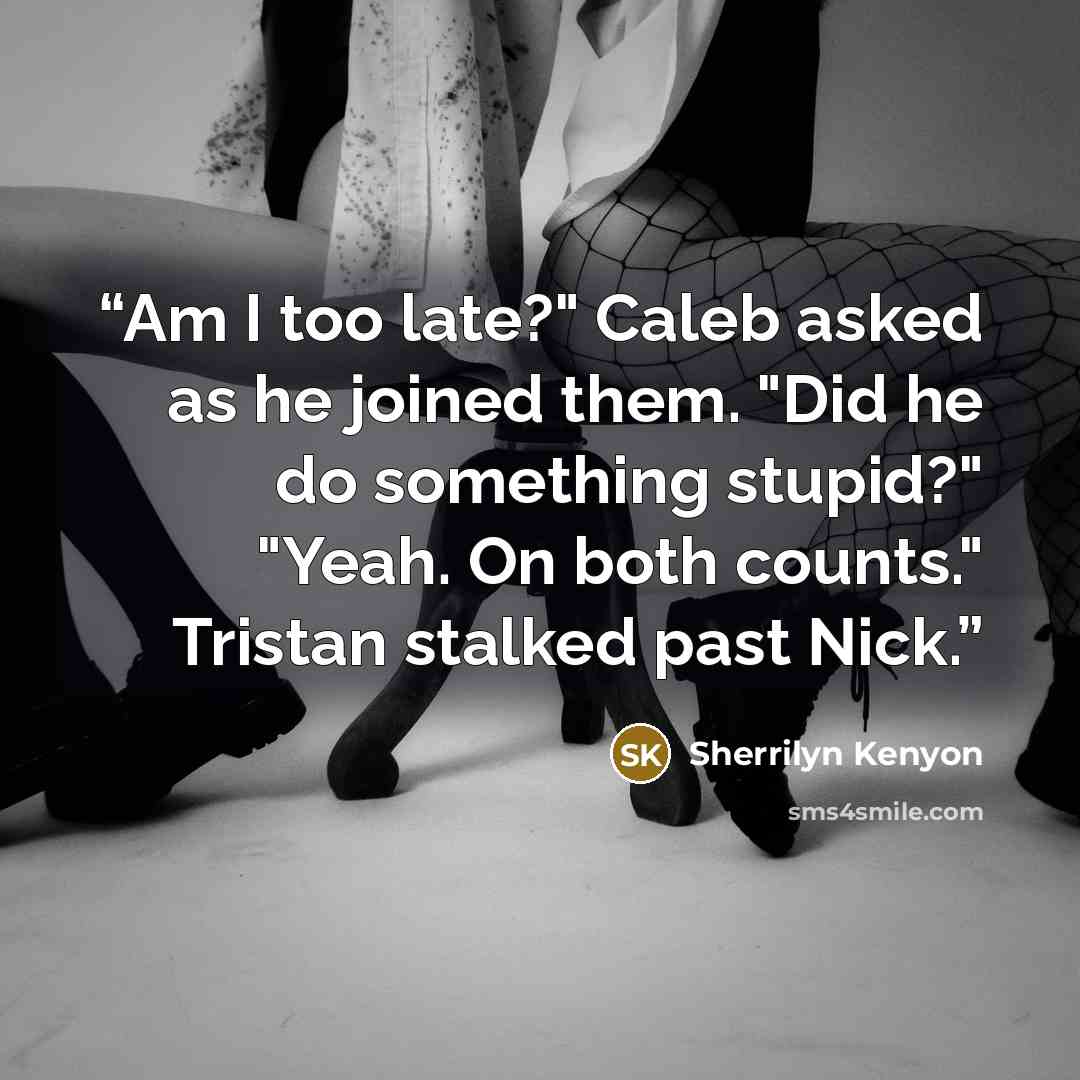 “Am I too late?" Caleb asked as he joined them. "Did he do something stupid?" "Yeah. On both counts." Tristan stalked past Nick.” quote by Sherrilyn Kenyon