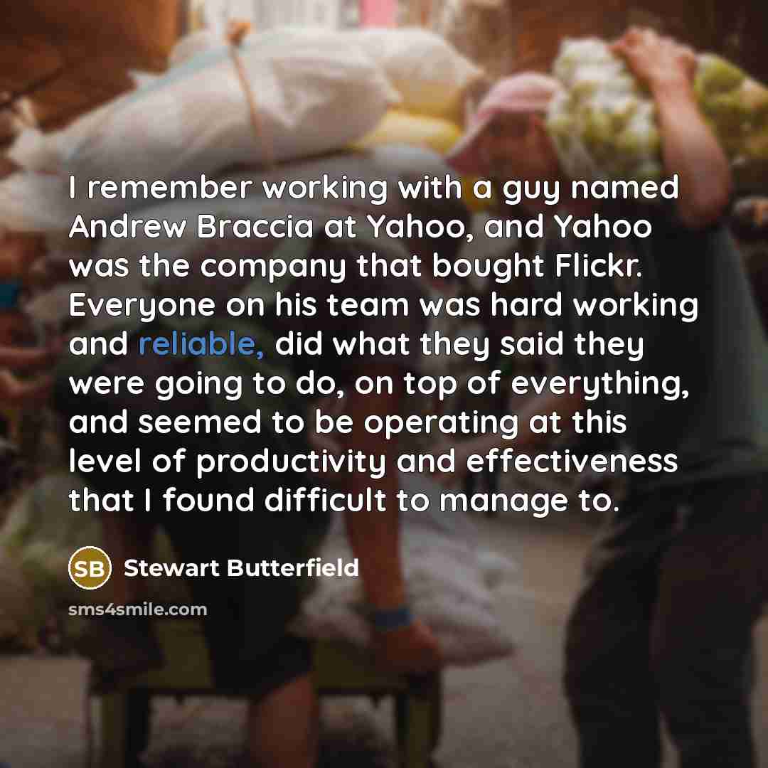 “I remember working with a guy named Andrew Braccia at Yahoo, and Yahoo was the company that bought Flickr. Everyone on his team was hard working and reliable, did what they said they were going to do, on top of everything, and seemed to be operating at this level of productivity and effectiveness…” quote by Stewart Butterfield
