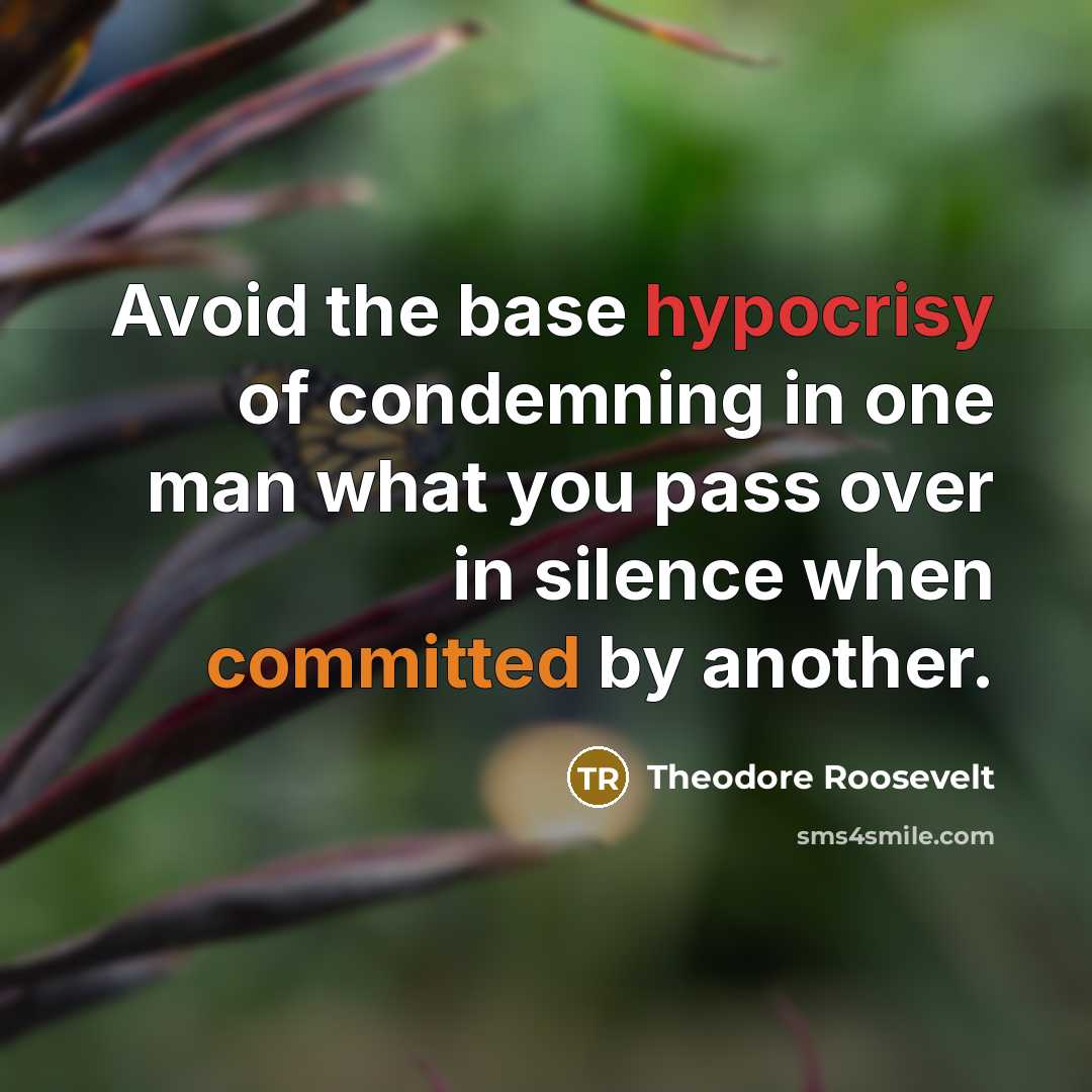 “Avoid the base hypocrisy of condemning in one man what you pass over in silence when committed by another.” quote by Theodore Roosevelt