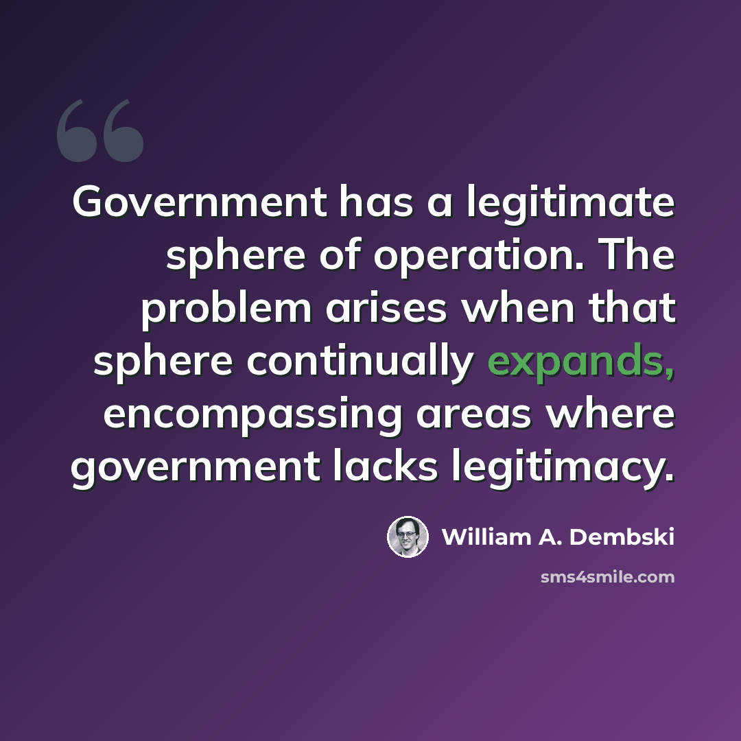 “Government has a legitimate sphere of operation. The problem arises when that sphere continually expands, encompassing areas where government lacks legitimacy.” quote by William A. Dembski