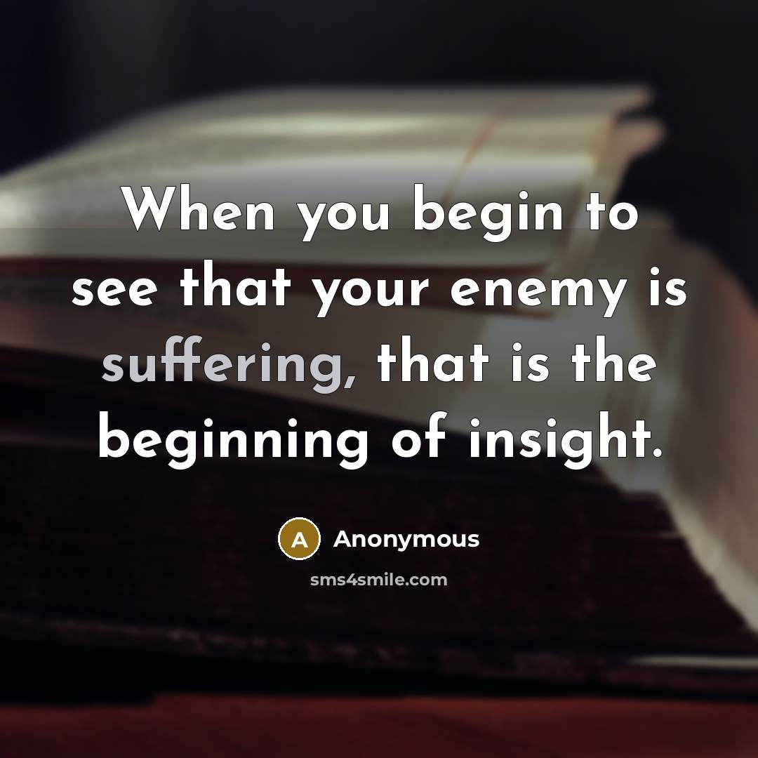 “When you begin to see that your enemy is suffering, that is the beginning of insight.” quote by Anonymous