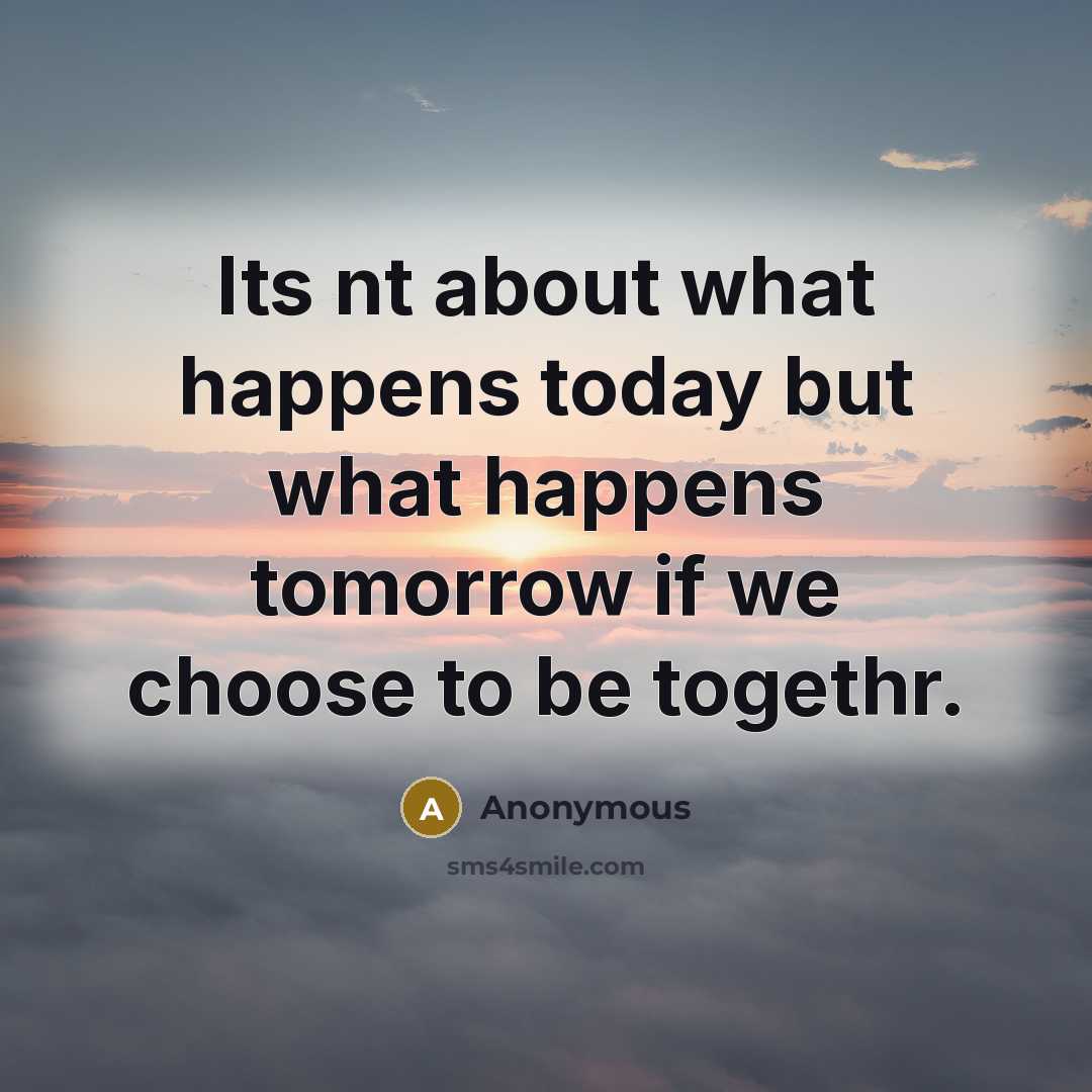 “Its nt about what happens today but what happens tomorrow if we choose to be togethr.” quote by Anonymous