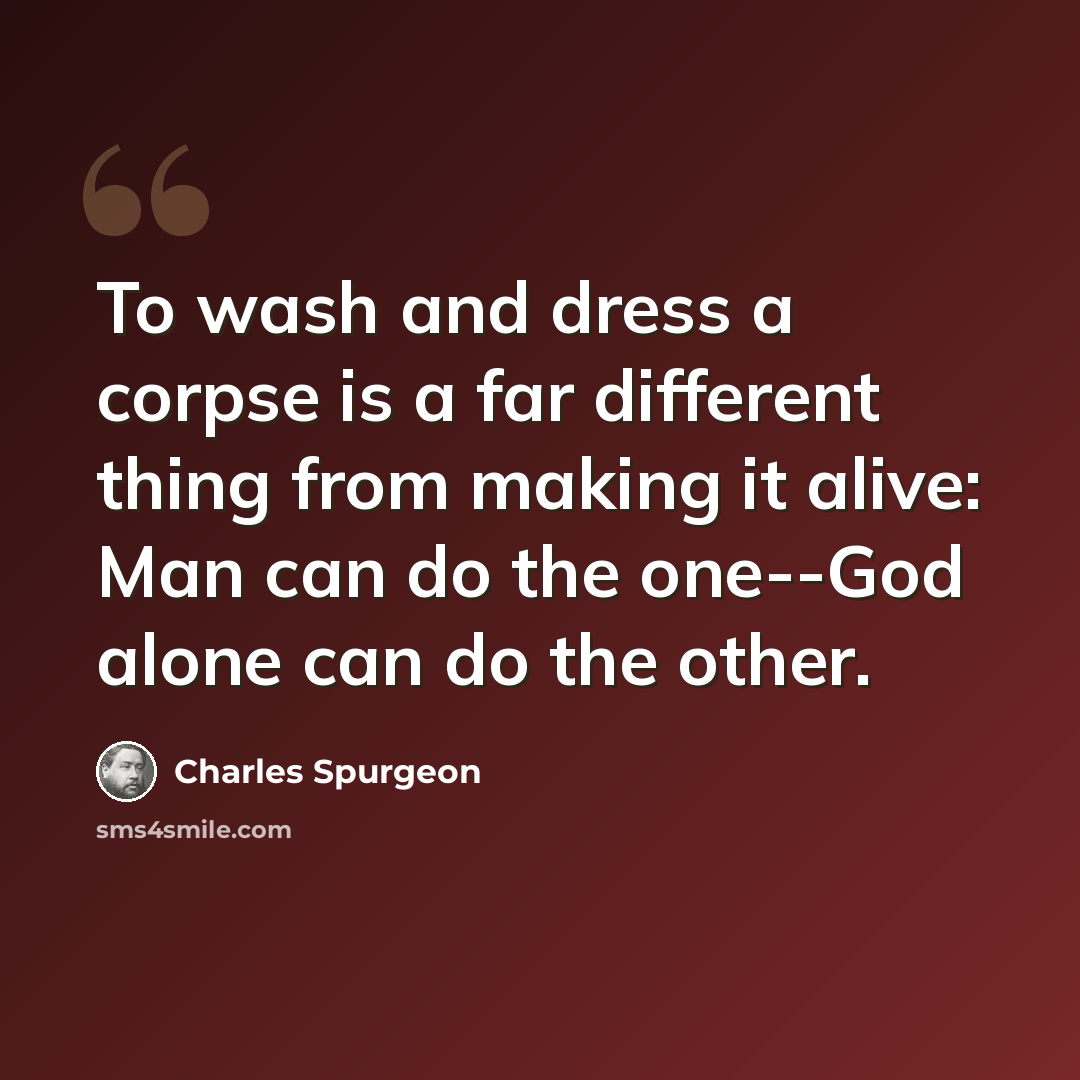 “To wash and dress a corpse is a far different thing from making it alive: Man can do the one--God alone can do the other.” quote by Charles Spurgeon