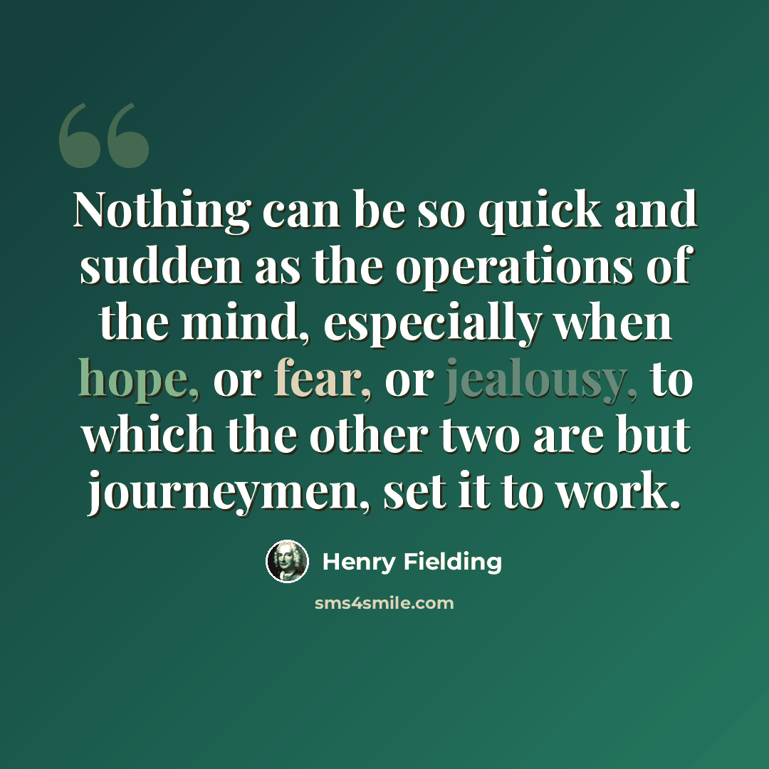 “Nothing can be so quick and sudden as the operations of the mind, especially when hope, or fear, or jealousy, to which the other two are but journeymen, set it to work.” quote by Henry Fielding