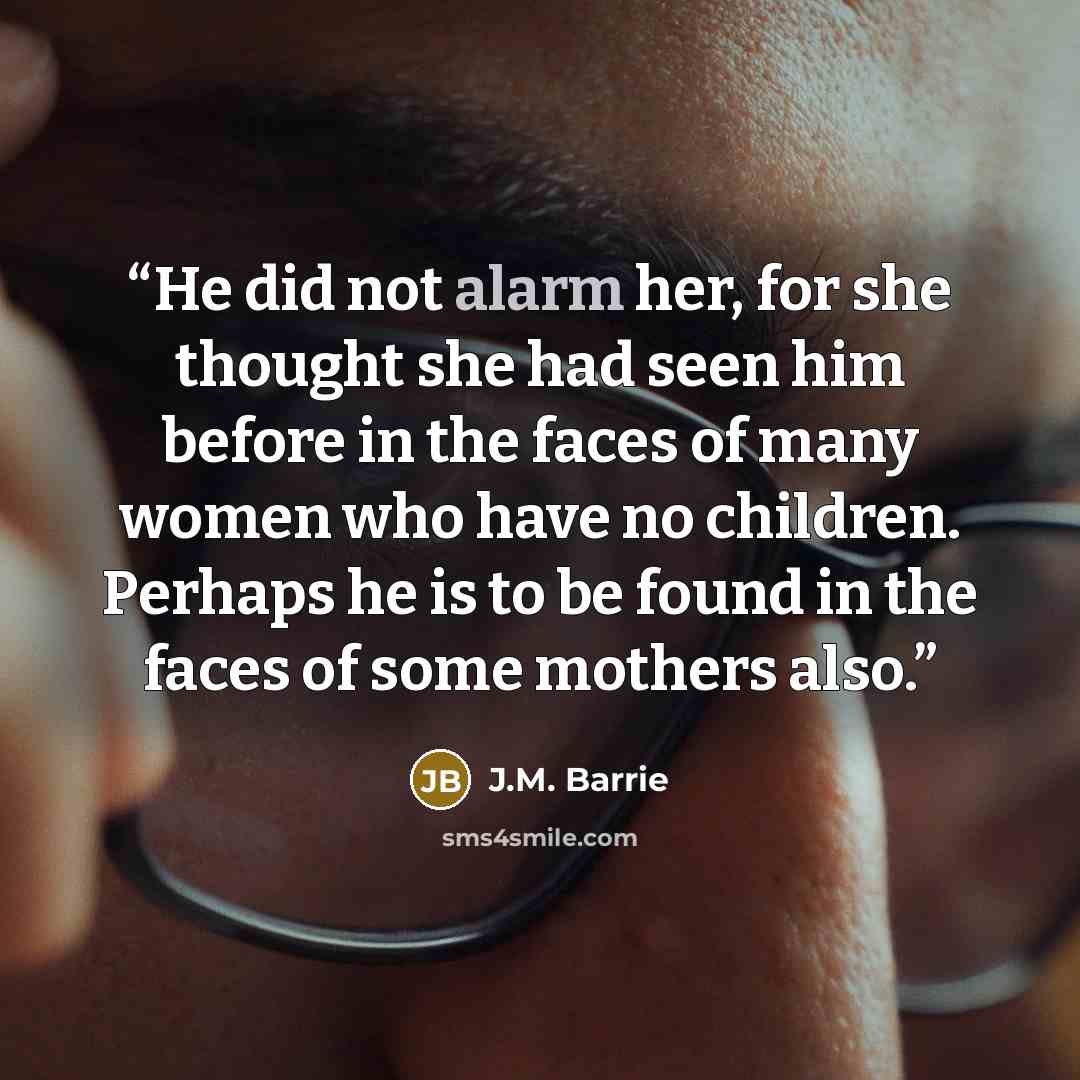 “He did not alarm her, for she thought she had seen him before in the faces of many women who have no children. Perhaps he is to be found in the faces of some mothers also.” quote by J.M. Barrie