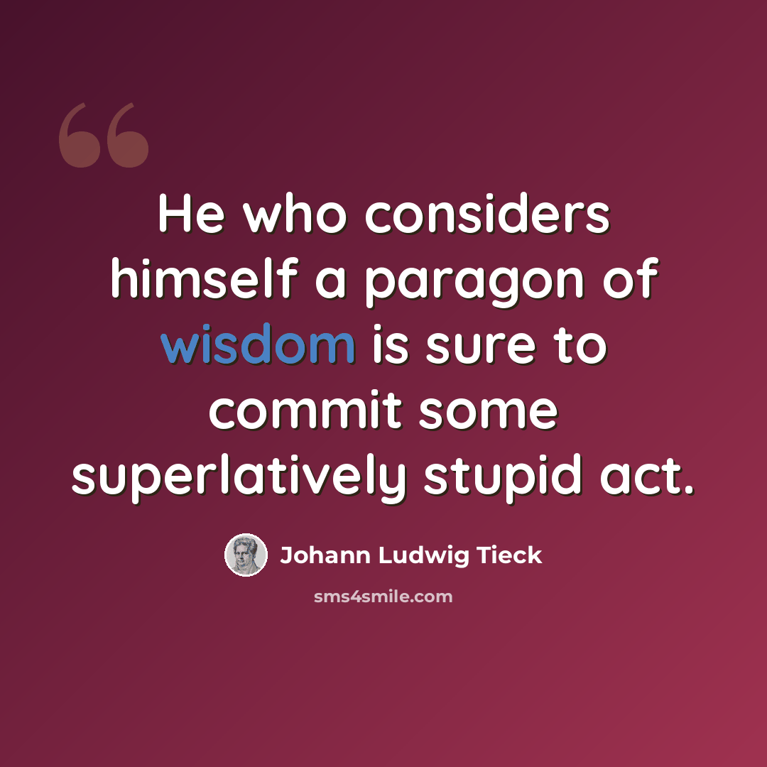 “He who considers himself a paragon of wisdom is sure to commit some superlatively stupid act.” quote by Johann Ludwig Tieck