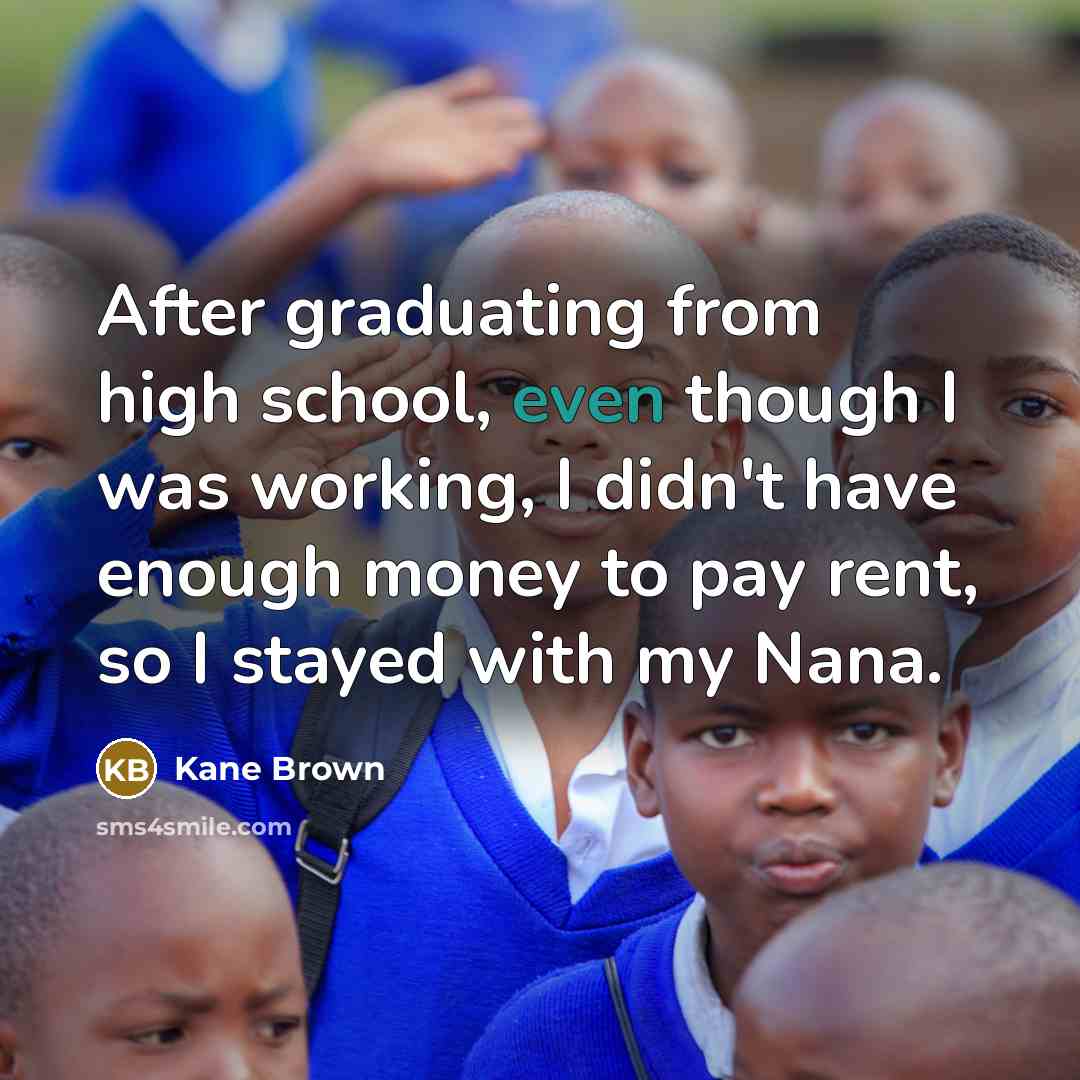 “After graduating from high school, even though I was working, I didn't have enough money to pay rent, so I stayed with my Nana.” quote by Kane Brown