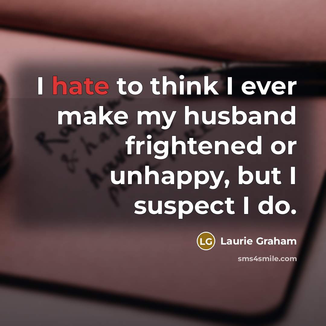 “I hate to think I ever make my husband frightened or unhappy, but I suspect I do.” quote by Laurie Graham