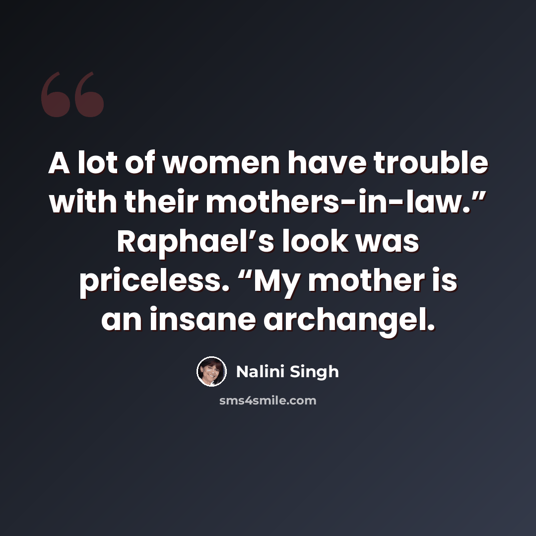 “A lot of women have trouble with their mothers-in-law.” Raphael’s look was priceless. “My mother is an insane archangel.” quote by Nalini Singh