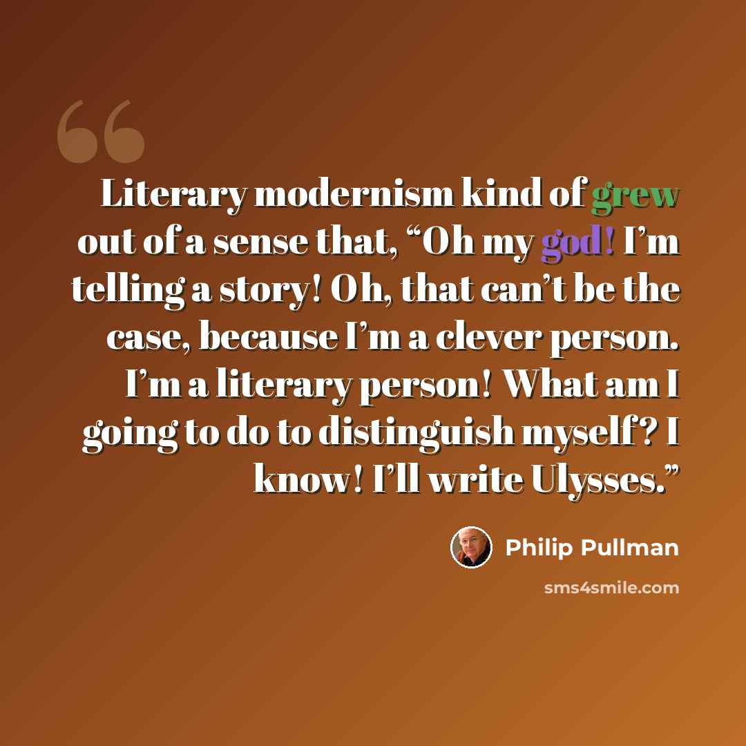 “Literary modernism kind of grew out of a sense that, “Oh my god! I’m telling a story! Oh, that can’t be the case, because I’m a clever person. I’m a literary person! What am I going to do to distinguish myself? I know! I’ll write Ulysses.”” quote by Philip Pullman