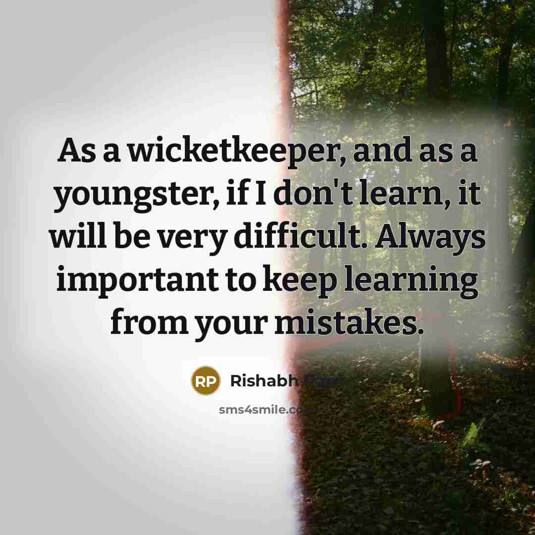 “As a wicketkeeper, and as a youngster, if I don't learn, it will be very difficult. Always important to keep learning from your mistakes.” quote by Rishabh Pant