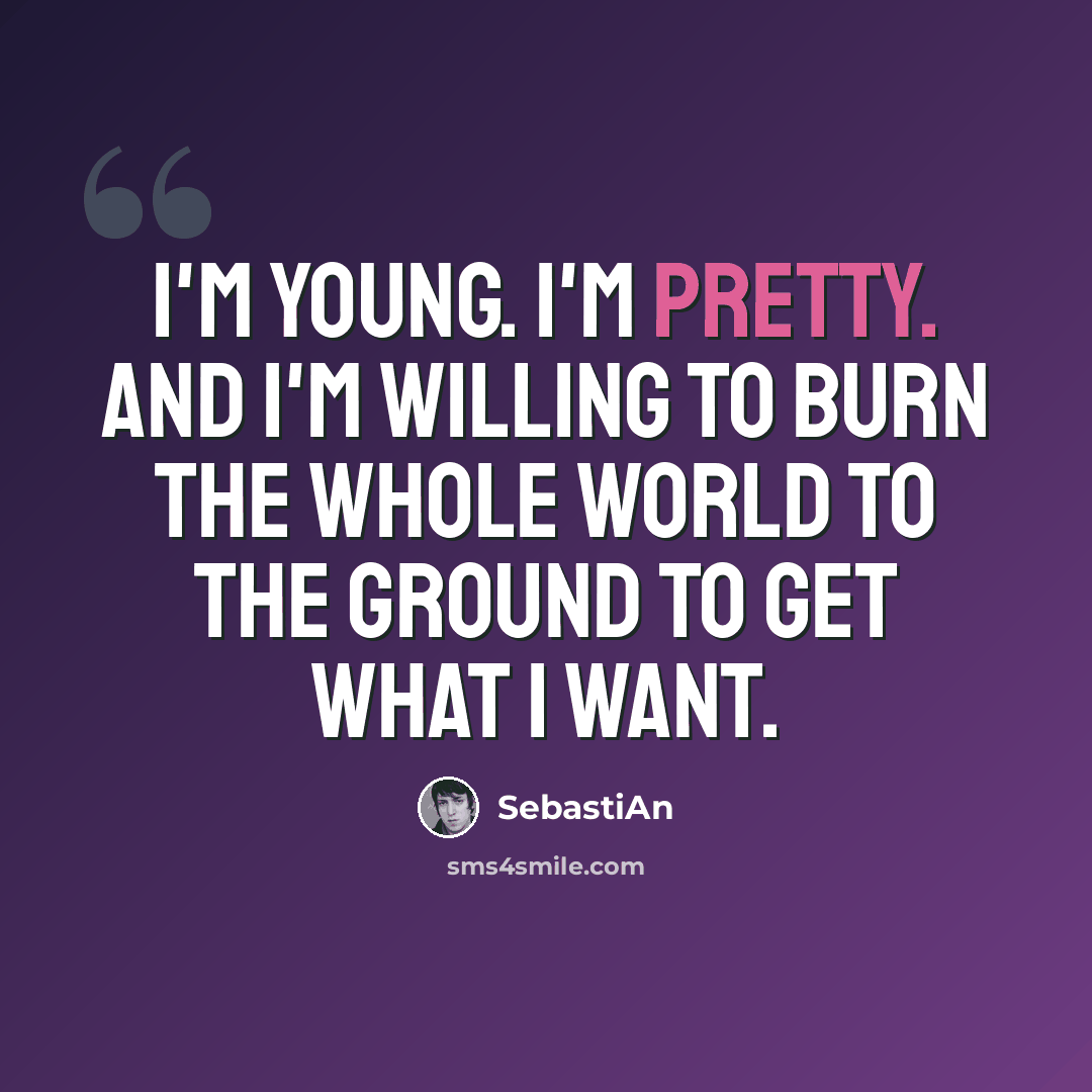 “I'm young. I'm pretty. And I'm willing to burn the whole world to the ground to get what I want.” quote by SebastiAn