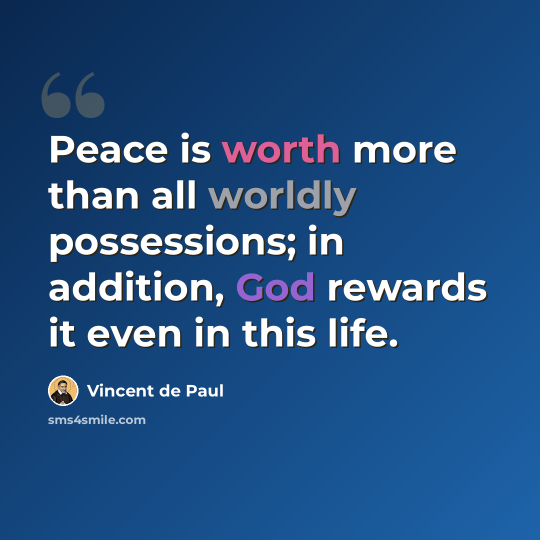 “Peace is worth more than all worldly possessions; in addition, God rewards it even in this life.” quote by Vincent de Paul