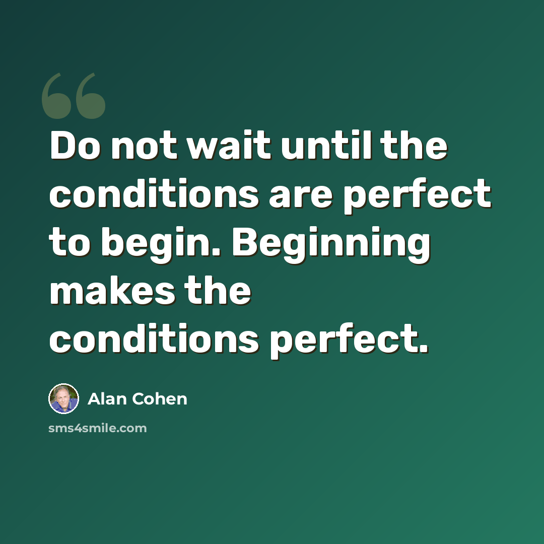 “Do not wait until the conditions are perfect to begin. Beginning makes the conditions perfect.” quote by Alan Cohen