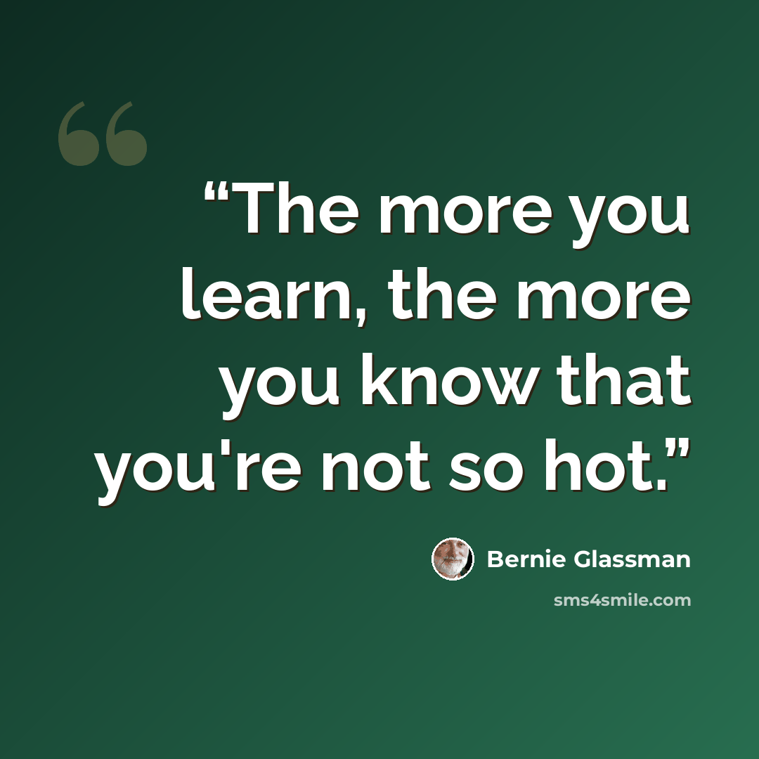 “The more you learn, the more you know that you're not so hot.” quote by Bernie Glassman