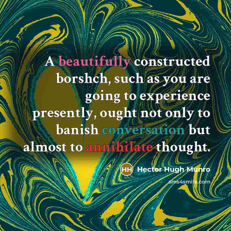 “A beautifully constructed borshch, such as you are going to experience presently, ought not only to banish conversation but almost to annihilate thought.” quote by Hector Hugh Munro