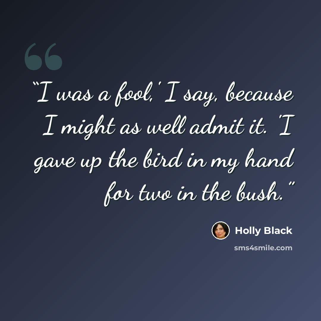 “I was a fool,' I say, because I might as well admit it. 'I gave up the bird in my hand for two in the bush.” quote by Holly Black