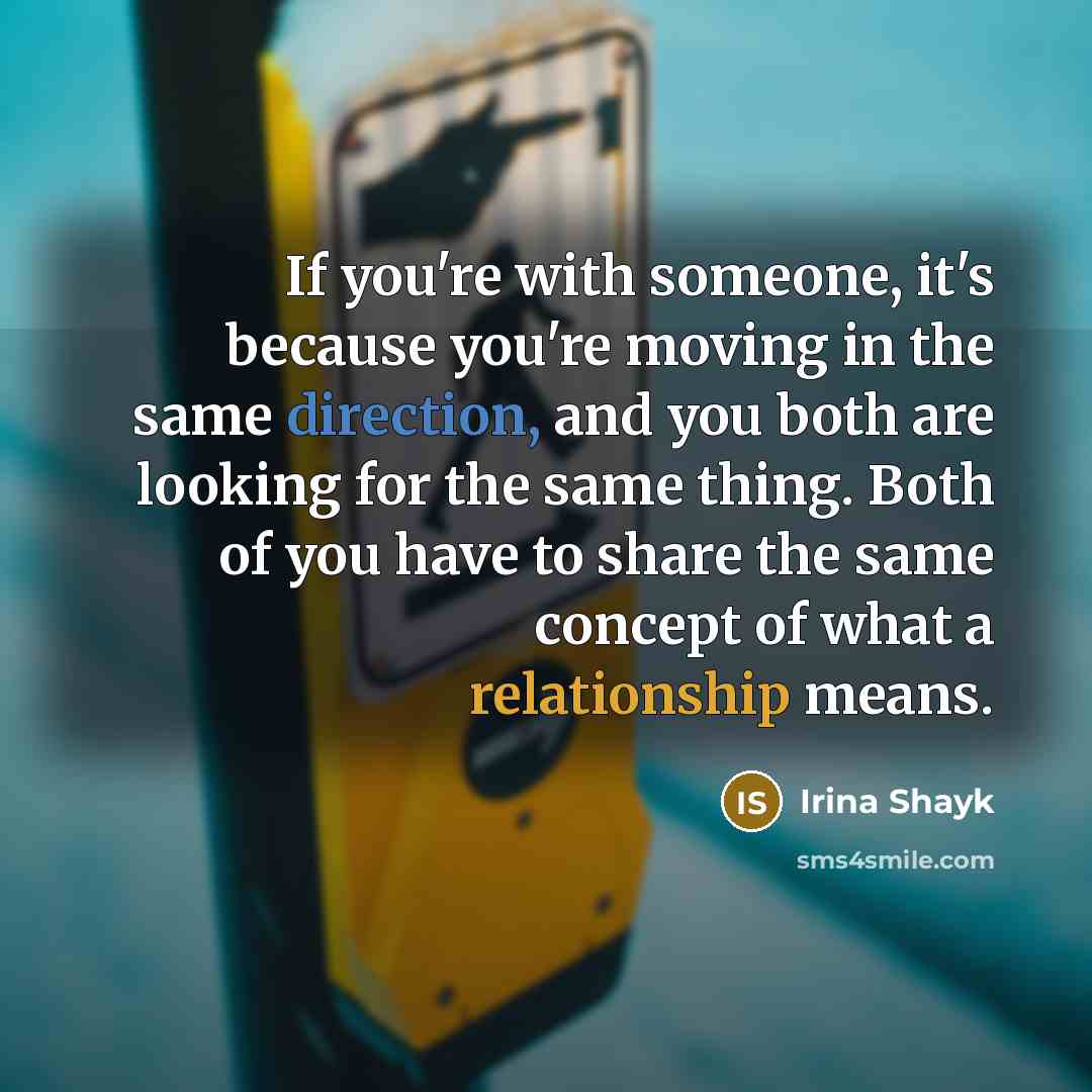 “If you're with someone, it's because you're moving in the same direction, and you both are looking for the same thing. Both of you have to share the same concept of what a relationship means.” quote by Irina Shayk