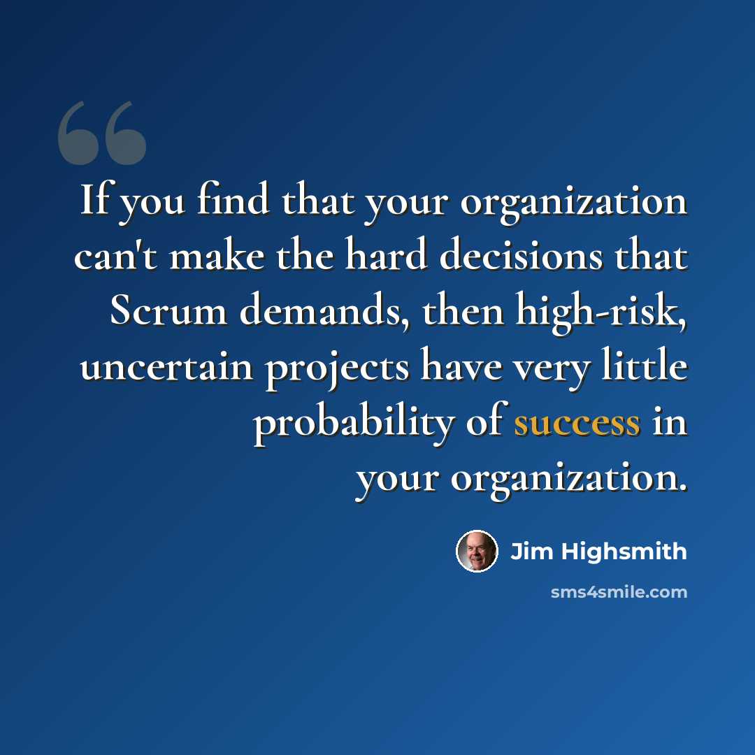 “If you find that your organization can't make the hard decisions that Scrum demands, then high-risk, uncertain projects have very little probability of success in your organization.” quote by Jim Highsmith