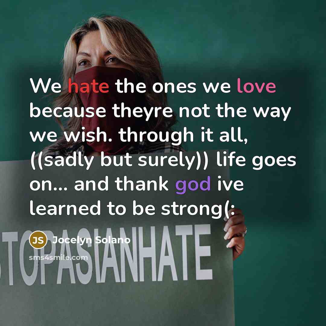 “We hate the ones we love because theyre not the way we wish. through it all, ((sadly but surely)) life goes on... and thank god ive learned to be strong(:” quote by Jocelyn Solano