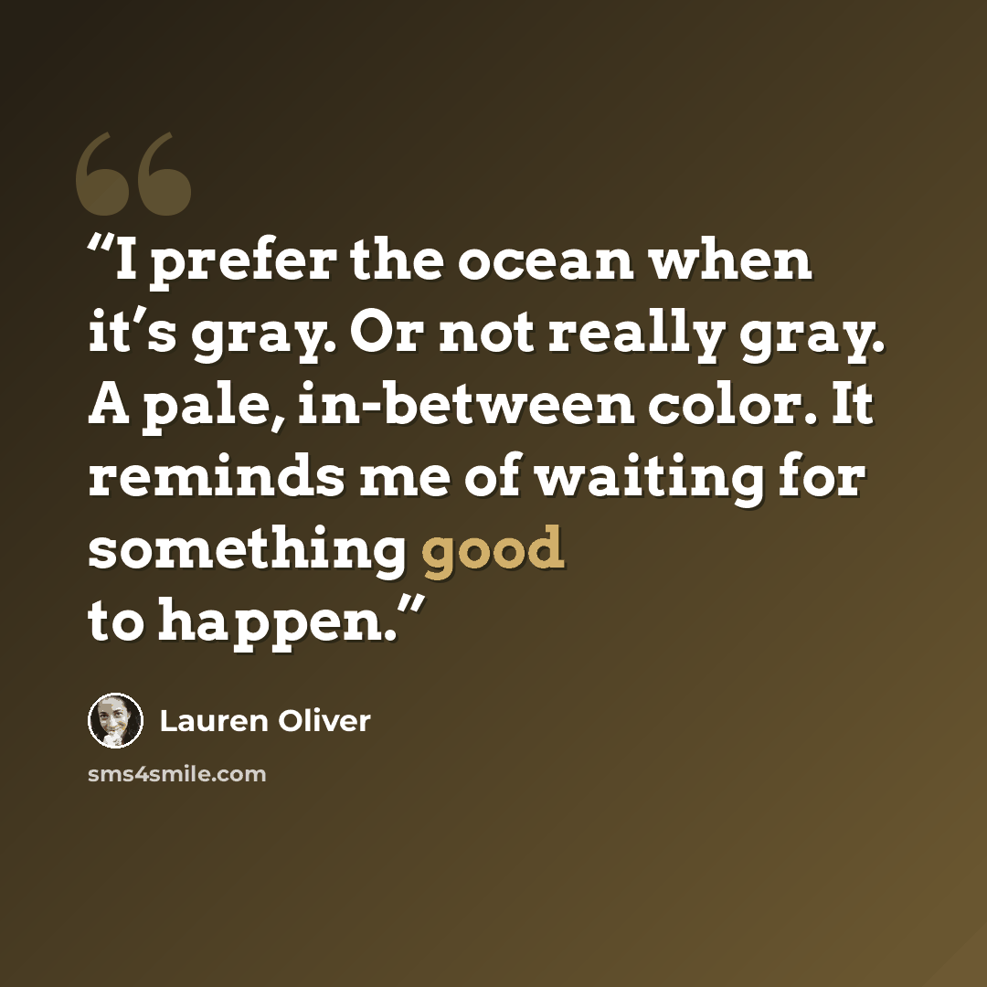 “I prefer the ocean when it’s gray. Or not really gray. A pale, in-between color. It reminds me of waiting for something good to happen.” quote by Lauren Oliver
