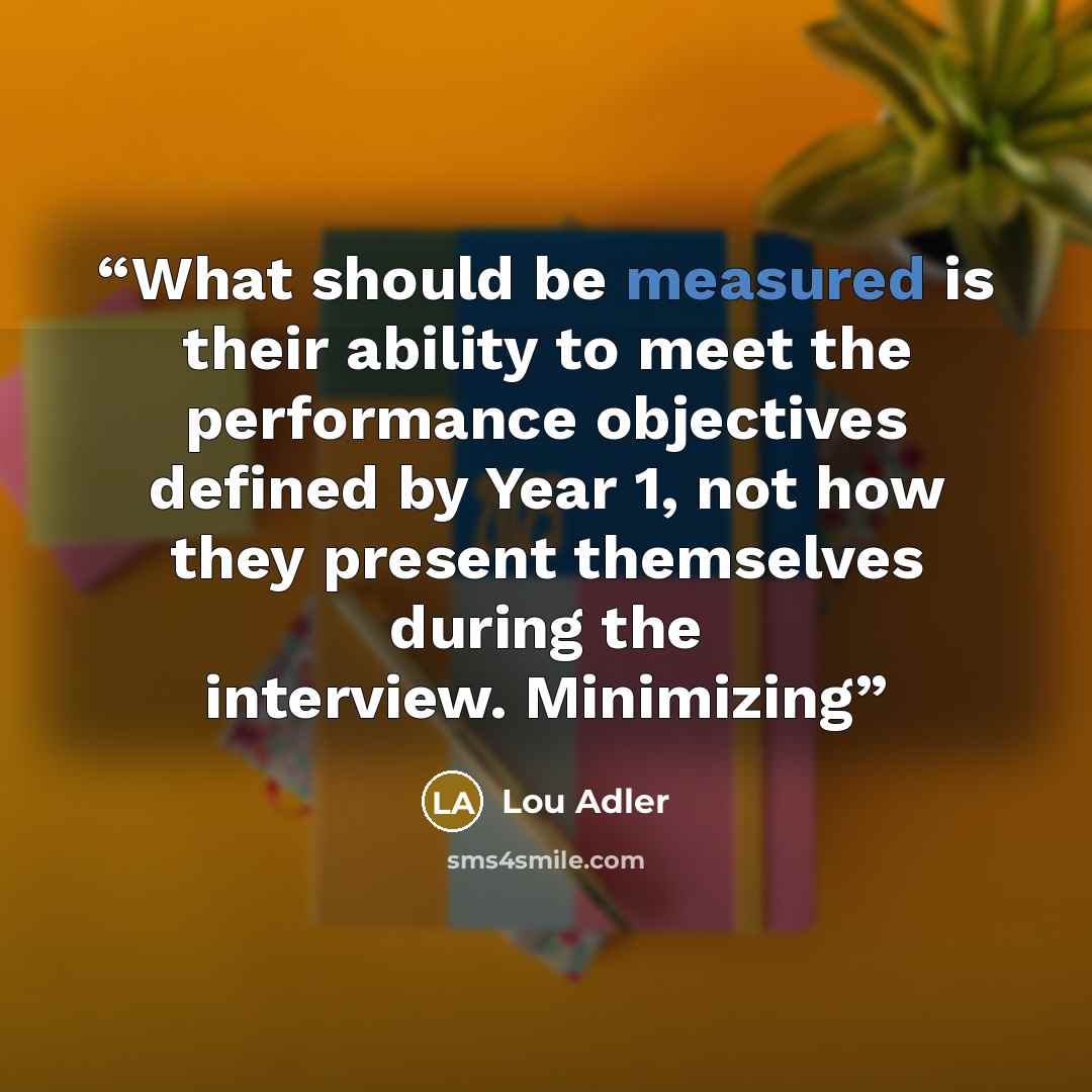 “What should be measured is their ability to meet the performance objectives defined by Year 1, not how they present themselves during the interview. Minimizing” quote by Lou Adler