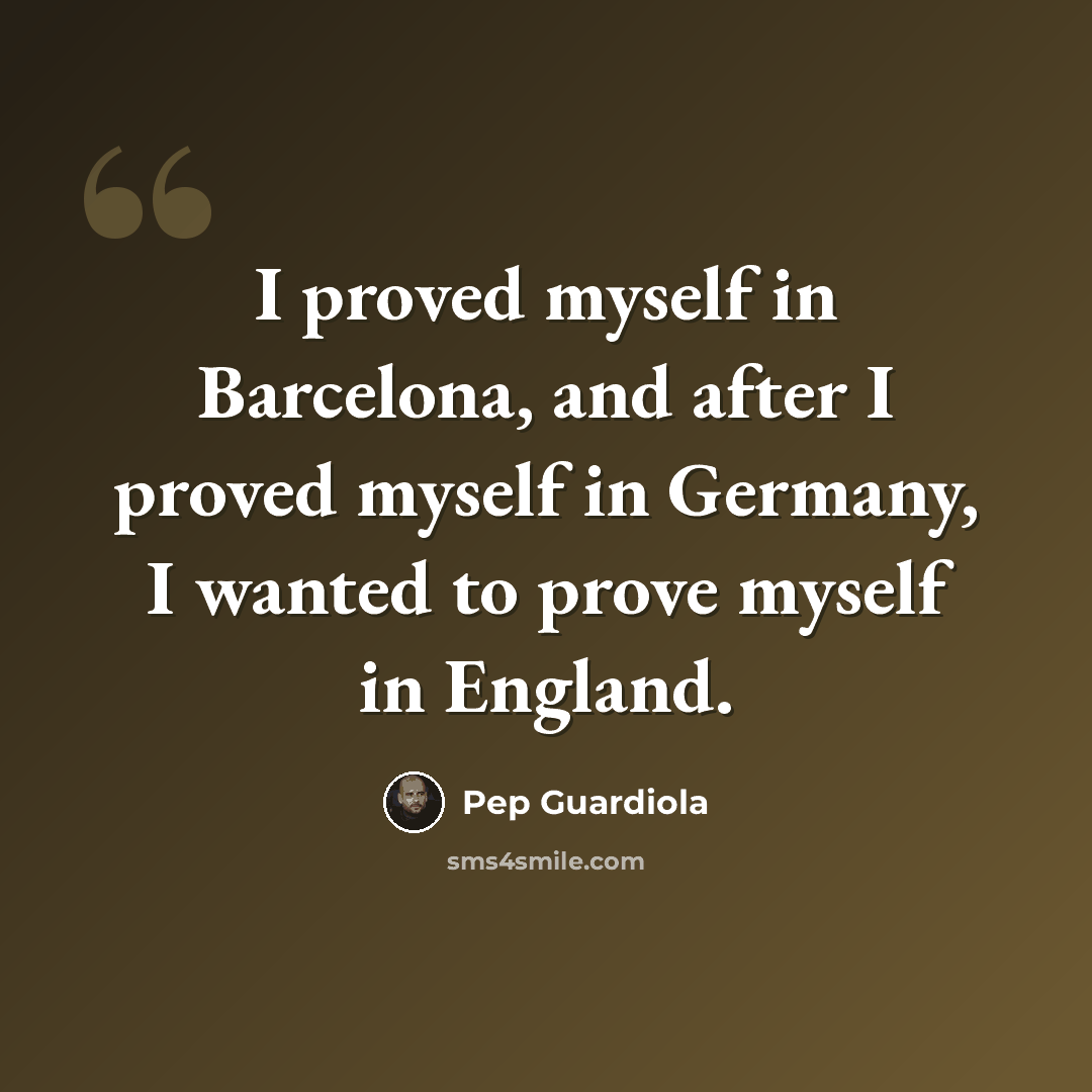 “I proved myself in Barcelona, and after I proved myself in Germany, I wanted to prove myself in England.” quote by Pep Guardiola
