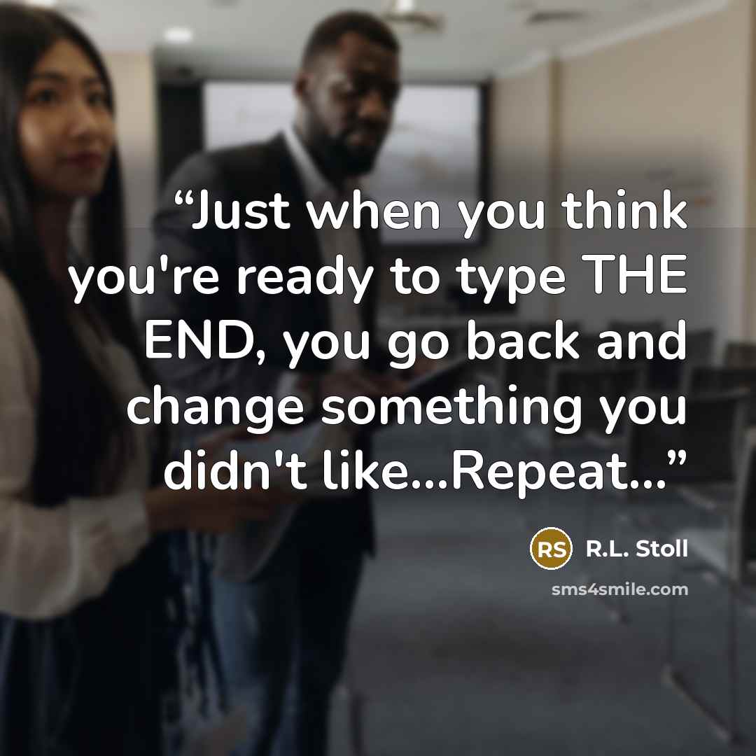 “Just when you think you're ready to type THE END, you go back and change something you didn't like…Repeat…” quote by R.L. Stoll