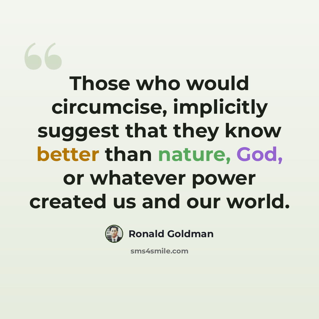“Those who would circumcise, implicitly suggest that they know better than nature, God, or whatever power created us and our world.” quote by Ronald Goldman
