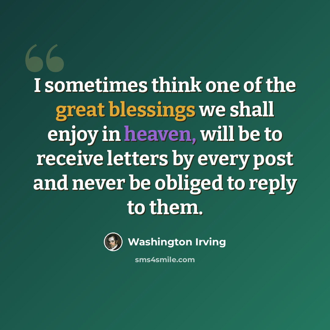 “I sometimes think one of the great blessings we shall enjoy in heaven, will be to receive letters by every post and never be obliged to reply to them.” quote by Washington Irving
