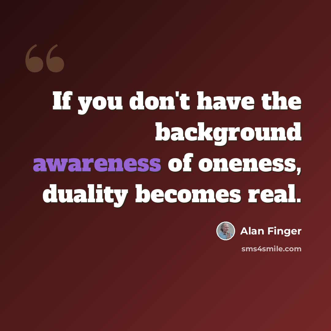 “If you don't have the background awareness of oneness, duality becomes real.” quote by Alan Finger