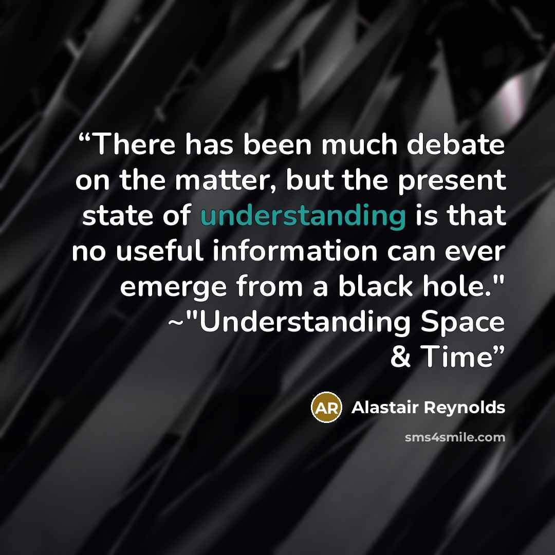 “There has been much debate on the matter, but the present state of understanding is that no useful information can ever emerge from a black hole." ~"Understanding Space & Time” quote by Alastair Reynolds