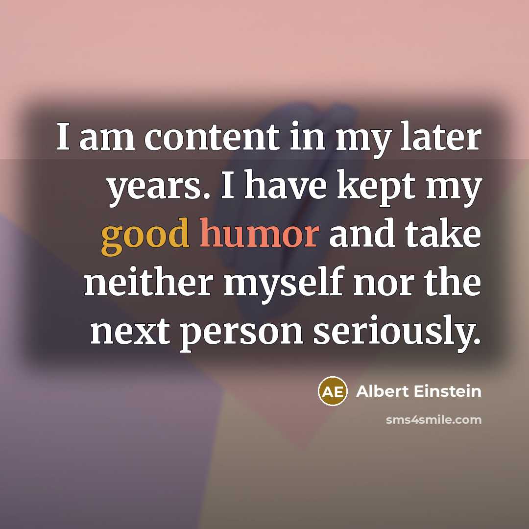 “I am content in my later years. I have kept my good humor and take neither myself nor the next person seriously.” quote by Albert Einstein