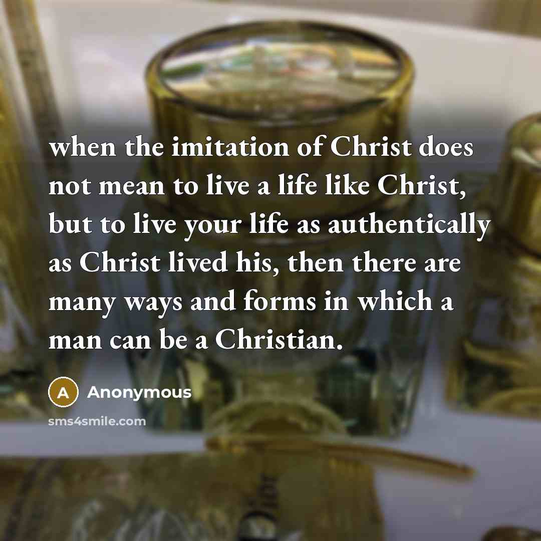 “when the imitation of Christ does not mean to live a life like Christ, but to live your life as authentically as Christ lived his, then there are many ways and forms in which a man can be a Christian.” quote by Anonymous