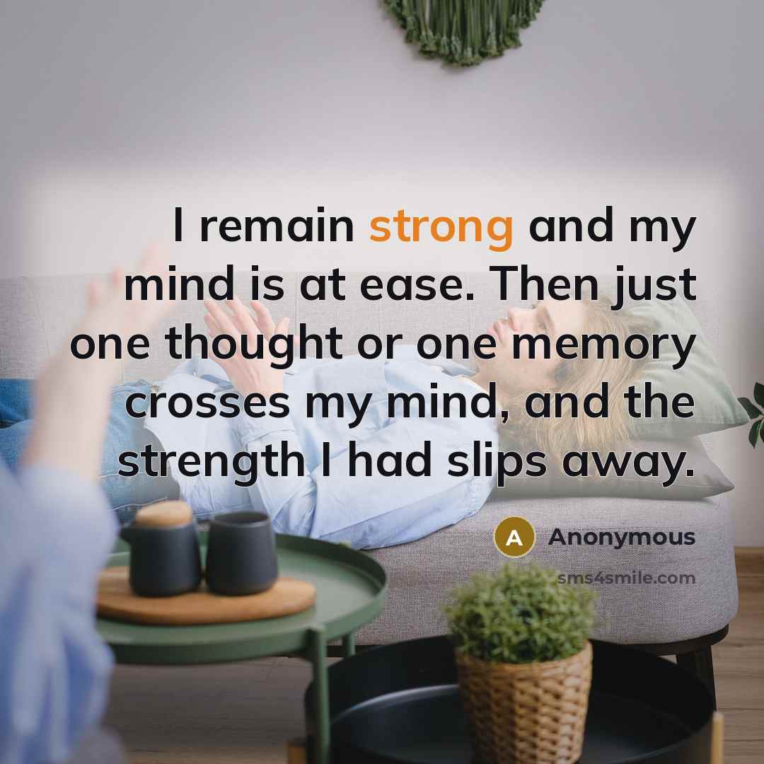 “I remain strong and my mind is at ease. Then just one thought or one memory crosses my mind, and the strength I had slips away.” quote by Anonymous