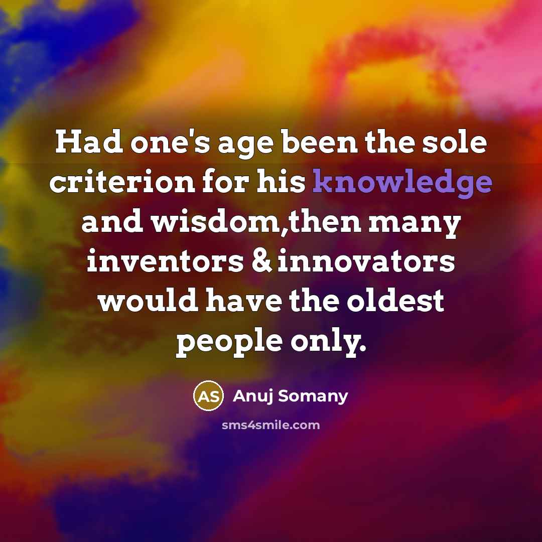 “Had one's age been the sole criterion for his knowledge and wisdom,then many inventors & innovators would have the oldest people only.” quote by Anuj Somany