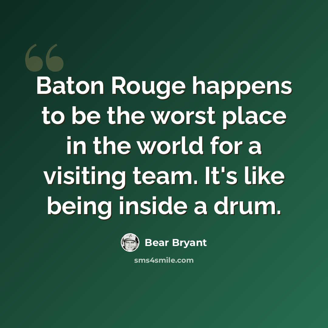 “Baton Rouge happens to be the worst place in the world for a visiting team. It's like being inside a drum.” quote by Bear Bryant